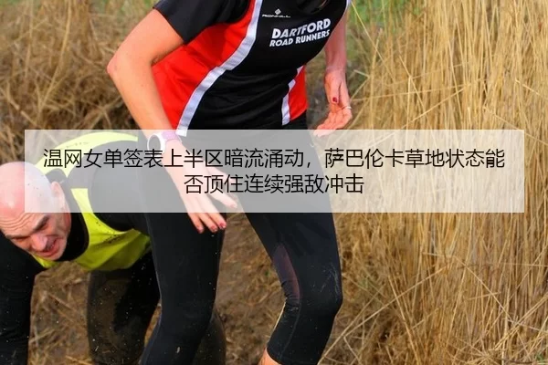 温网女单签表上半区暗流涌动，萨巴伦卡草地状态能否顶住连续强敌冲击